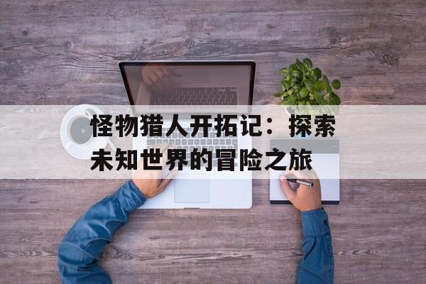 怪物猎人开拓记：探索未知世界的冒险之旅