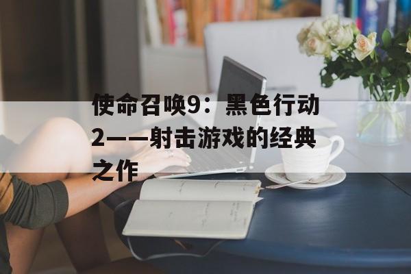 使命召唤9：黑色行动2——射击游戏的经典之作