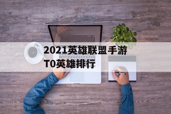 2021英雄联盟手游T0英雄排行