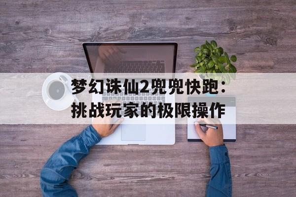 梦幻诛仙2兜兜快跑：挑战玩家的极限操作