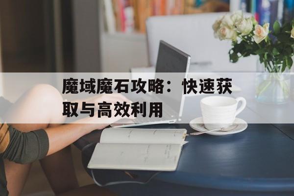 魔域魔石攻略：快速获取与高效利用