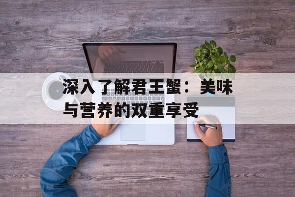 深入了解君王蟹：美味与营养的双重享受