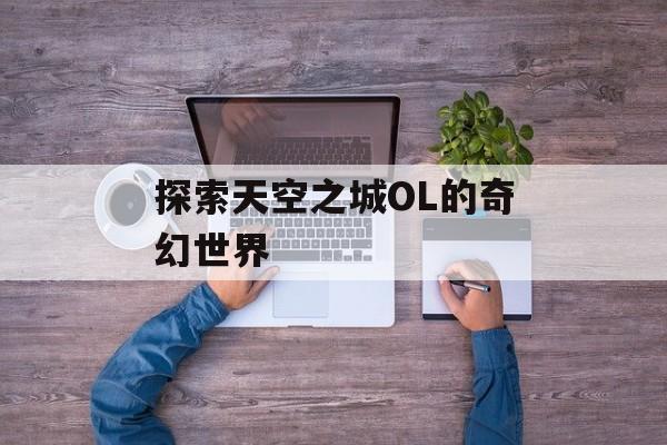 探索天空之城OL的奇幻世界