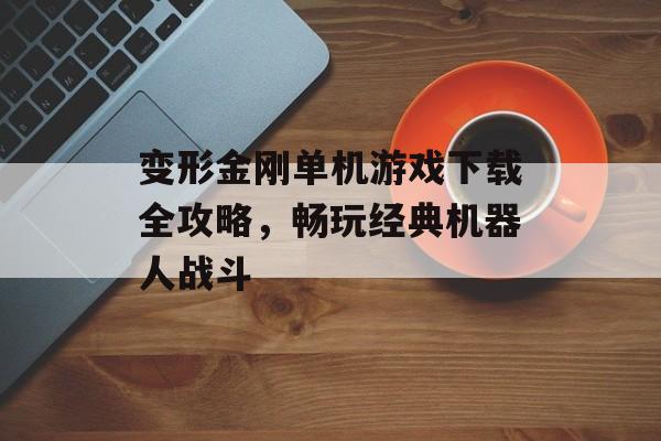 变形金刚单机游戏下载全攻略，畅玩经典机器人战斗