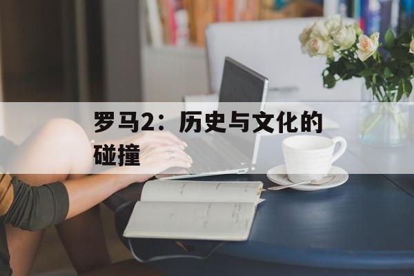 罗马2：历史与文化的碰撞