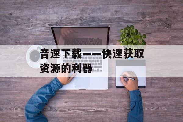 音速下载——快速获取资源的利器