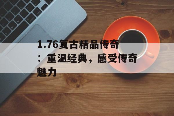 1.76复古精品传奇：重温经典，感受传奇魅力