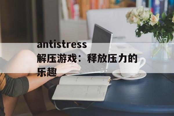 antistress解压游戏：释放压力的乐趣