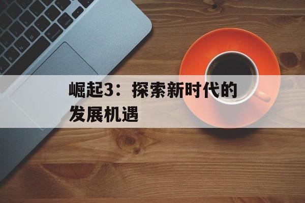 崛起3：探索新时代的发展机遇