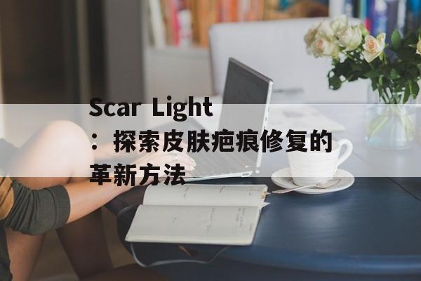 Scar Light：探索皮肤疤痕修复的革新方法