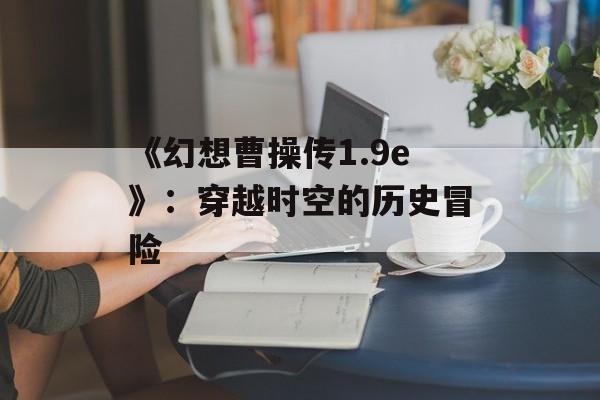 《幻想曹操传1.9e》：穿越时空的历史冒险