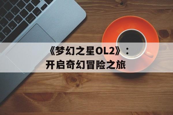《梦幻之星OL2》：开启奇幻冒险之旅