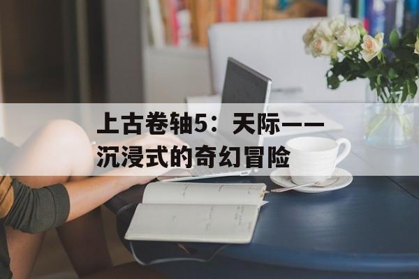 上古卷轴5：天际——沉浸式的奇幻冒险