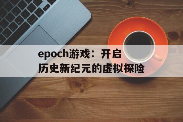 epoch游戏：开启历史新纪元的虚拟探险
