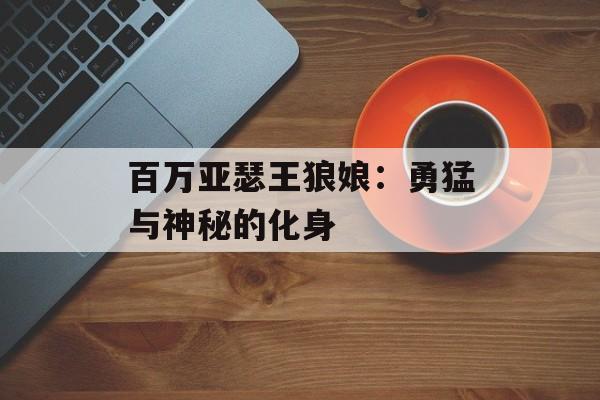 百万亚瑟王狼娘：勇猛与神秘的化身