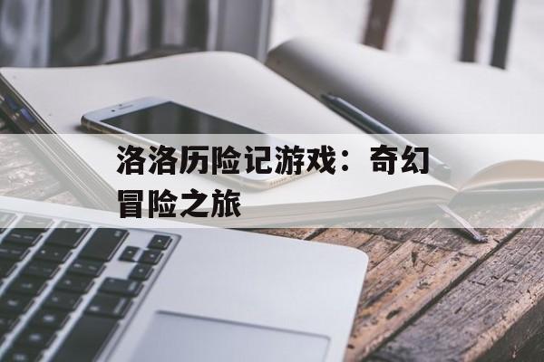 洛洛历险记游戏：奇幻冒险之旅