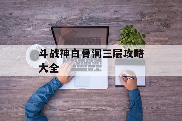 斗战神白骨洞三层攻略大全