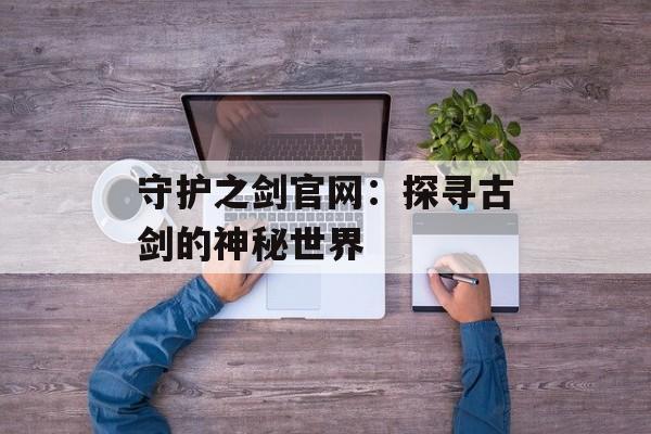 守护之剑官网：探寻古剑的神秘世界