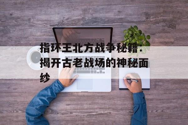 指环王北方战争秘籍：揭开古老战场的神秘面纱