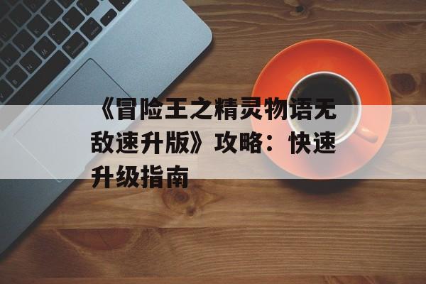 《冒险王之精灵物语无敌速升版》攻略：快速升级指南