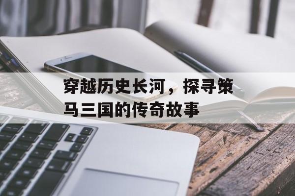 穿越历史长河，探寻策马三国的传奇故事
