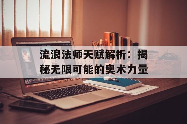 流浪法师天赋解析：揭秘无限可能的奥术力量