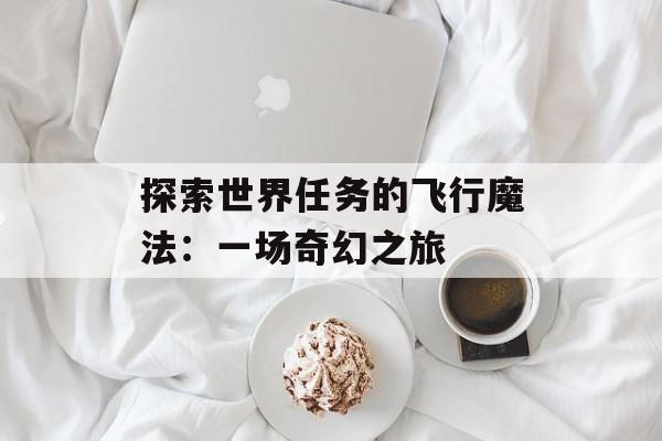 探索世界任务的飞行魔法：一场奇幻之旅