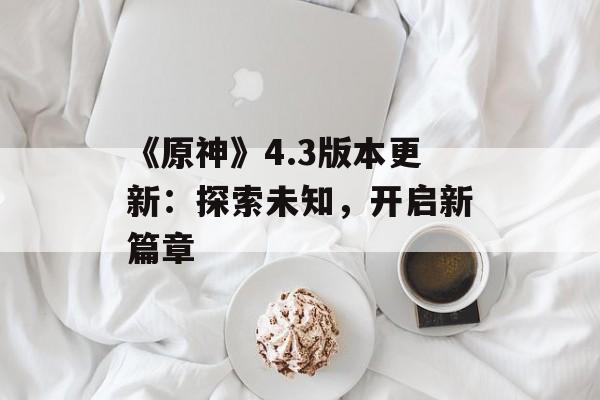 《原神》4.3版本更新：探索未知，开启新篇章