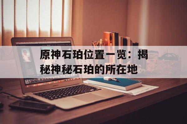 原神石珀位置一览：揭秘神秘石珀的所在地