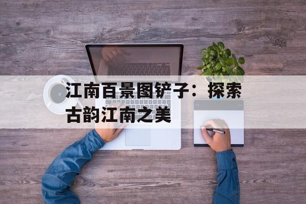 江南百景图铲子：探索古韵江南之美