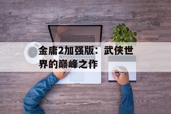 金庸2加强版：武侠世界的巅峰之作