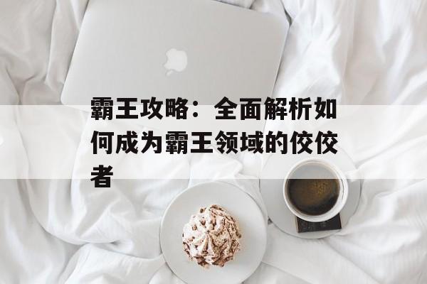 霸王攻略：全面解析如何成为霸王领域的佼佼者