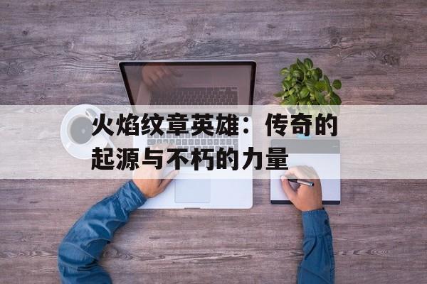 火焰纹章英雄：传奇的起源与不朽的力量