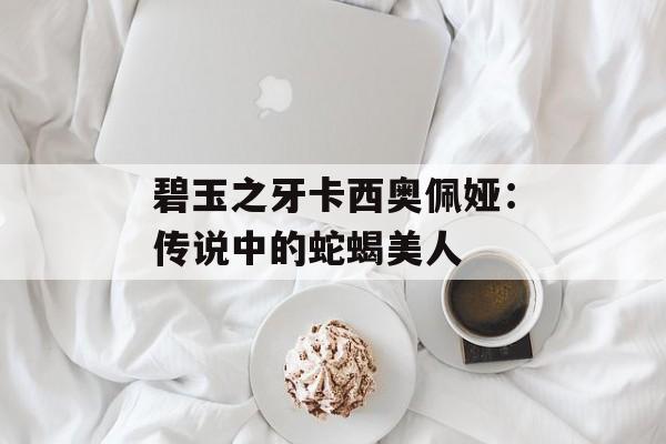 碧玉之牙卡西奥佩娅：传说中的蛇蝎美人