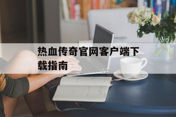 热血传奇官网客户端下载指南