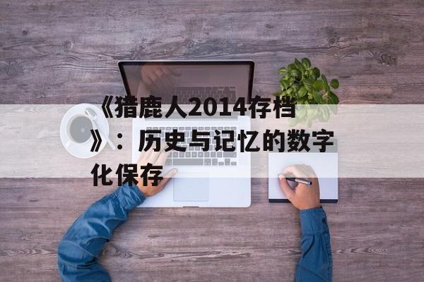 《猎鹿人2014存档》：历史与记忆的数字化保存