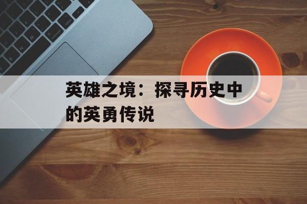 英雄之境：探寻历史中的英勇传说