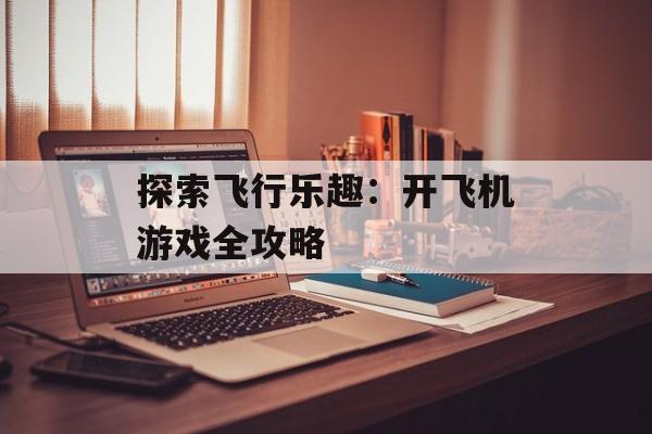 探索飞行乐趣：开飞机游戏全攻略