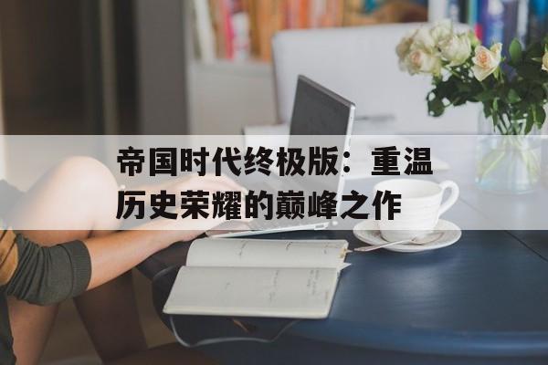 帝国时代终极版：重温历史荣耀的巅峰之作