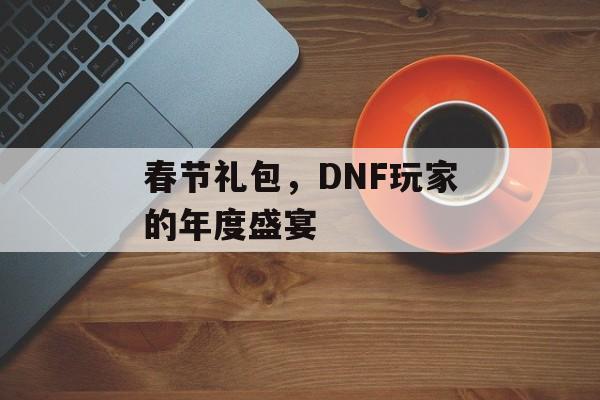 春节礼包，DNF玩家的年度盛宴