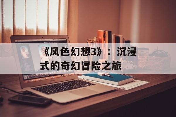 《风色幻想3》：沉浸式的奇幻冒险之旅