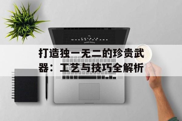 打造独一无二的珍贵武器：工艺与技巧全解析