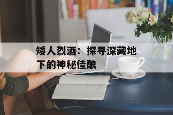矮人烈酒：探寻深藏地下的神秘佳酿