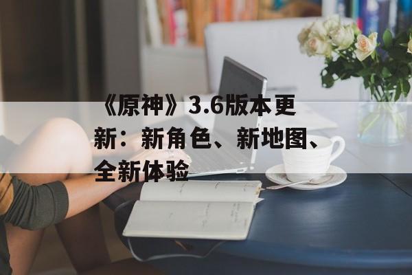 《原神》3.6版本更新：新角色、新地图、全新体验