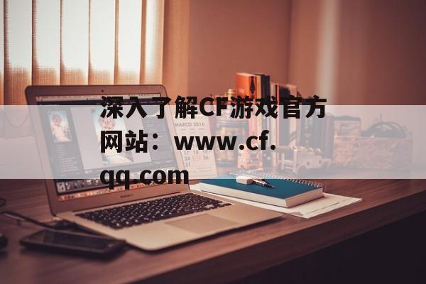 深入了解CF游戏官方网站：www.cf.qq.com