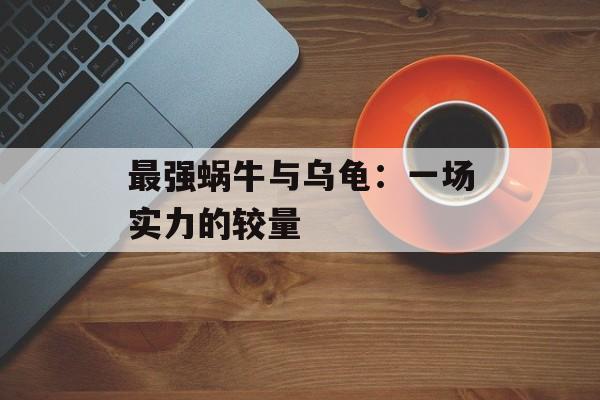 最强蜗牛与乌龟：一场实力的较量