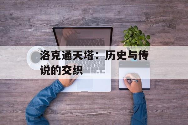 洛克通天塔：历史与传说的交织