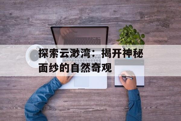探索云渺湾：揭开神秘面纱的自然奇观