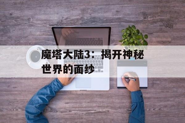 魔塔大陆3：揭开神秘世界的面纱