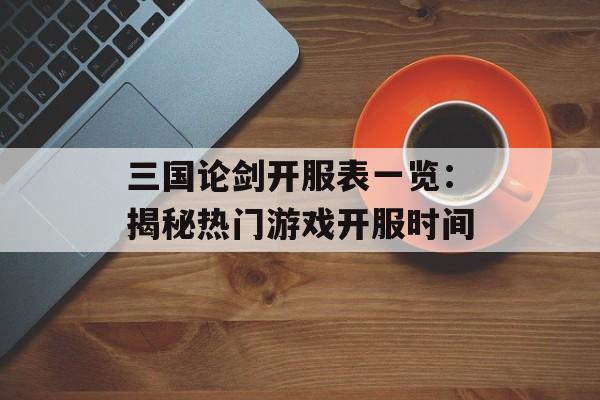 三国论剑开服表一览：揭秘热门游戏开服时间